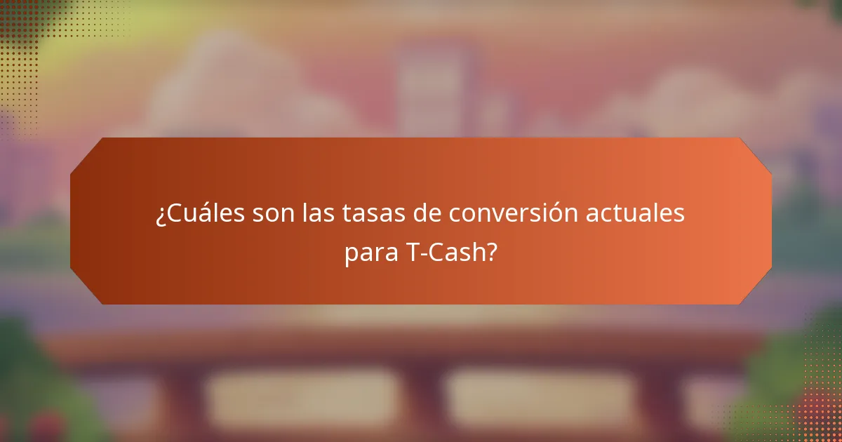 ¿Cuáles son las tasas de conversión actuales para T-Cash?